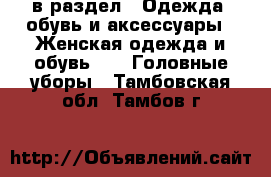  в раздел : Одежда, обувь и аксессуары » Женская одежда и обувь »  » Головные уборы . Тамбовская обл.,Тамбов г.